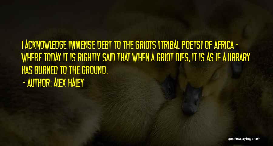Alex Haley Quotes: I Acknowledge Immense Debt To The Griots [tribal Poets] Of Africa - Where Today It Is Rightly Said That When