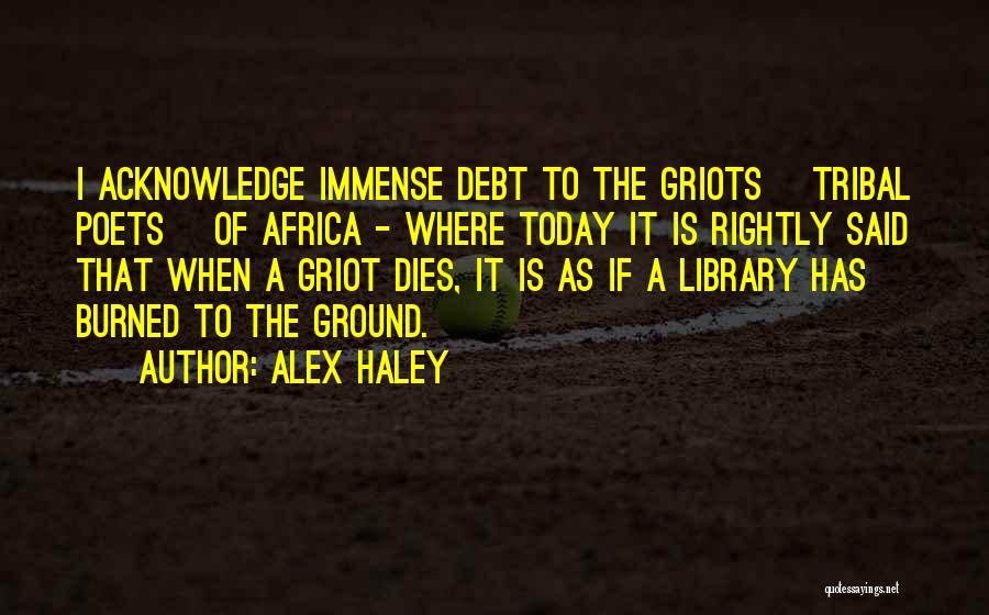 Alex Haley Quotes: I Acknowledge Immense Debt To The Griots [tribal Poets] Of Africa - Where Today It Is Rightly Said That When