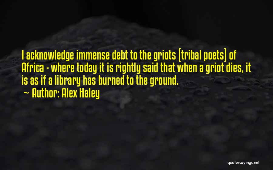 Alex Haley Quotes: I Acknowledge Immense Debt To The Griots [tribal Poets] Of Africa - Where Today It Is Rightly Said That When