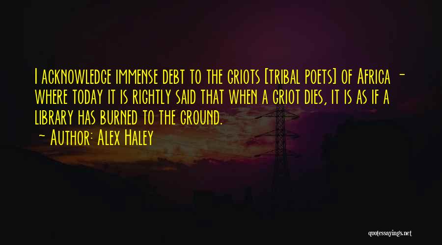 Alex Haley Quotes: I Acknowledge Immense Debt To The Griots [tribal Poets] Of Africa - Where Today It Is Rightly Said That When