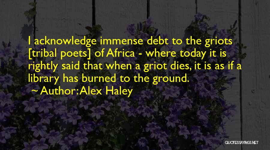 Alex Haley Quotes: I Acknowledge Immense Debt To The Griots [tribal Poets] Of Africa - Where Today It Is Rightly Said That When