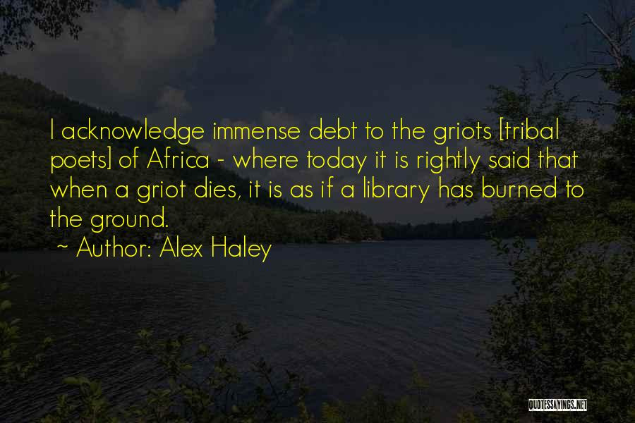 Alex Haley Quotes: I Acknowledge Immense Debt To The Griots [tribal Poets] Of Africa - Where Today It Is Rightly Said That When