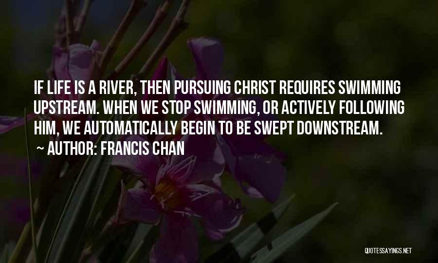 Francis Chan Quotes: If Life Is A River, Then Pursuing Christ Requires Swimming Upstream. When We Stop Swimming, Or Actively Following Him, We