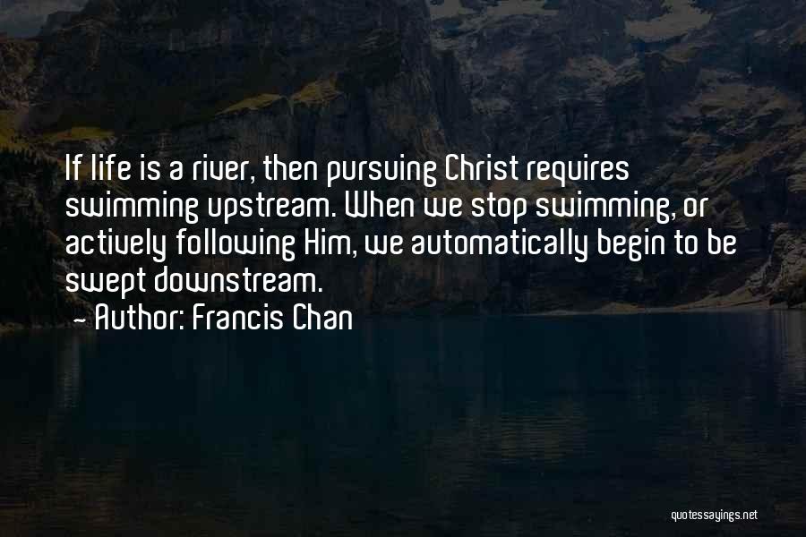 Francis Chan Quotes: If Life Is A River, Then Pursuing Christ Requires Swimming Upstream. When We Stop Swimming, Or Actively Following Him, We