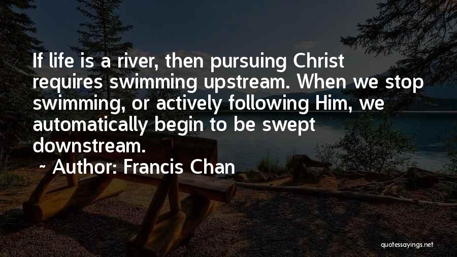 Francis Chan Quotes: If Life Is A River, Then Pursuing Christ Requires Swimming Upstream. When We Stop Swimming, Or Actively Following Him, We