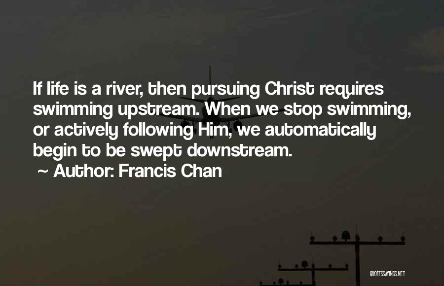 Francis Chan Quotes: If Life Is A River, Then Pursuing Christ Requires Swimming Upstream. When We Stop Swimming, Or Actively Following Him, We