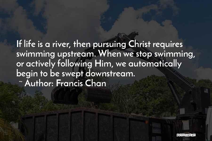 Francis Chan Quotes: If Life Is A River, Then Pursuing Christ Requires Swimming Upstream. When We Stop Swimming, Or Actively Following Him, We