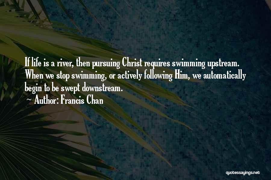 Francis Chan Quotes: If Life Is A River, Then Pursuing Christ Requires Swimming Upstream. When We Stop Swimming, Or Actively Following Him, We