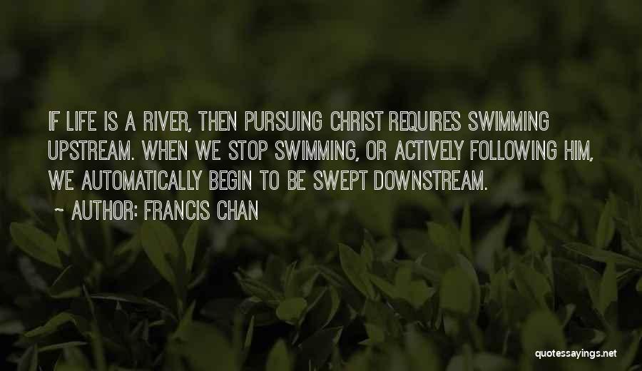 Francis Chan Quotes: If Life Is A River, Then Pursuing Christ Requires Swimming Upstream. When We Stop Swimming, Or Actively Following Him, We