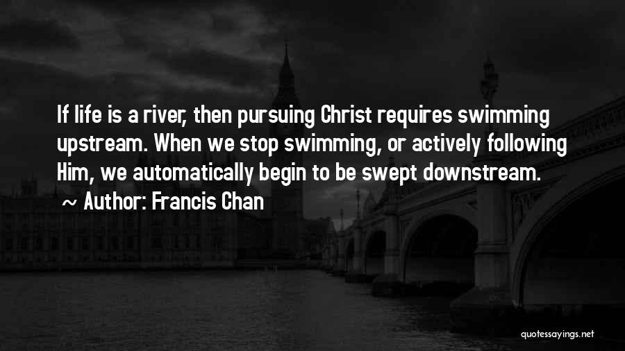 Francis Chan Quotes: If Life Is A River, Then Pursuing Christ Requires Swimming Upstream. When We Stop Swimming, Or Actively Following Him, We