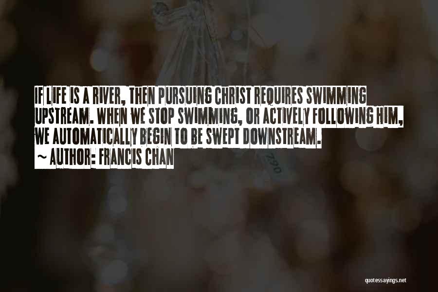 Francis Chan Quotes: If Life Is A River, Then Pursuing Christ Requires Swimming Upstream. When We Stop Swimming, Or Actively Following Him, We