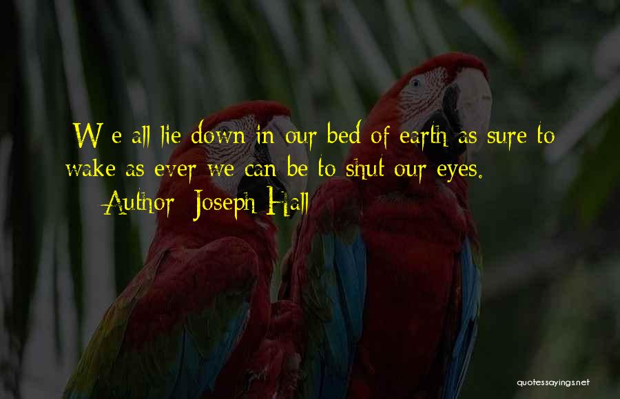 Joseph Hall Quotes: [w]e All Lie Down In Our Bed Of Earth As Sure To Wake As Ever We Can Be To Shut