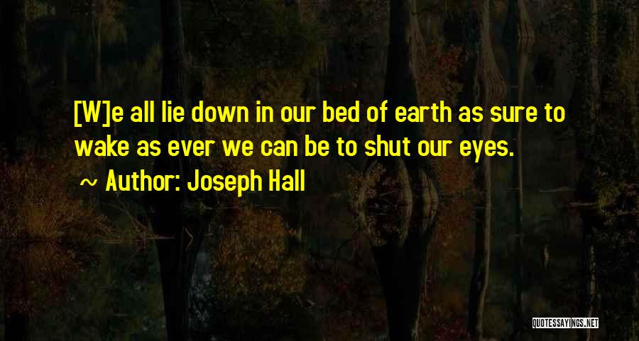 Joseph Hall Quotes: [w]e All Lie Down In Our Bed Of Earth As Sure To Wake As Ever We Can Be To Shut