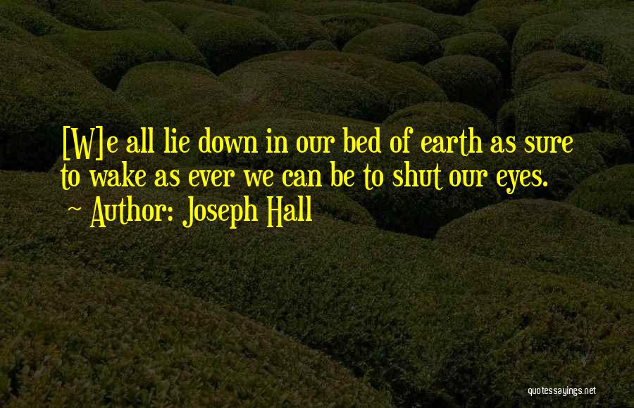 Joseph Hall Quotes: [w]e All Lie Down In Our Bed Of Earth As Sure To Wake As Ever We Can Be To Shut