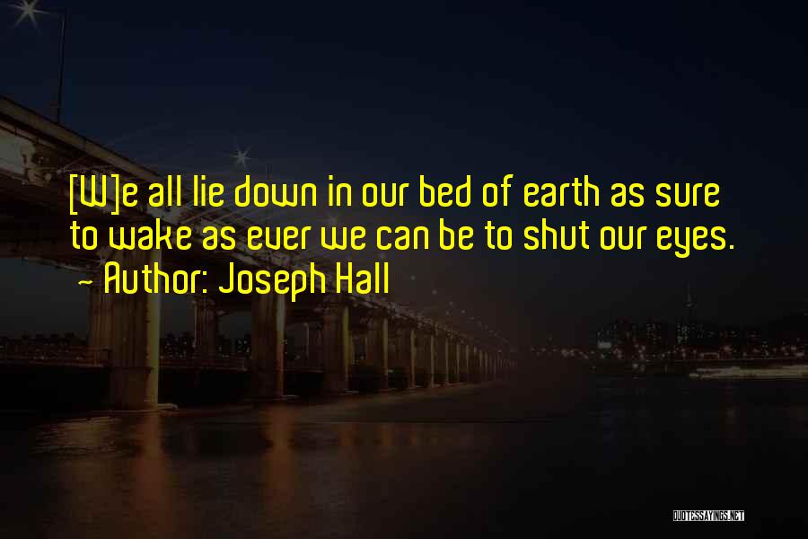 Joseph Hall Quotes: [w]e All Lie Down In Our Bed Of Earth As Sure To Wake As Ever We Can Be To Shut