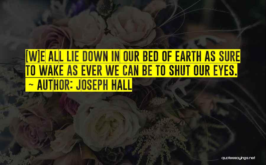 Joseph Hall Quotes: [w]e All Lie Down In Our Bed Of Earth As Sure To Wake As Ever We Can Be To Shut