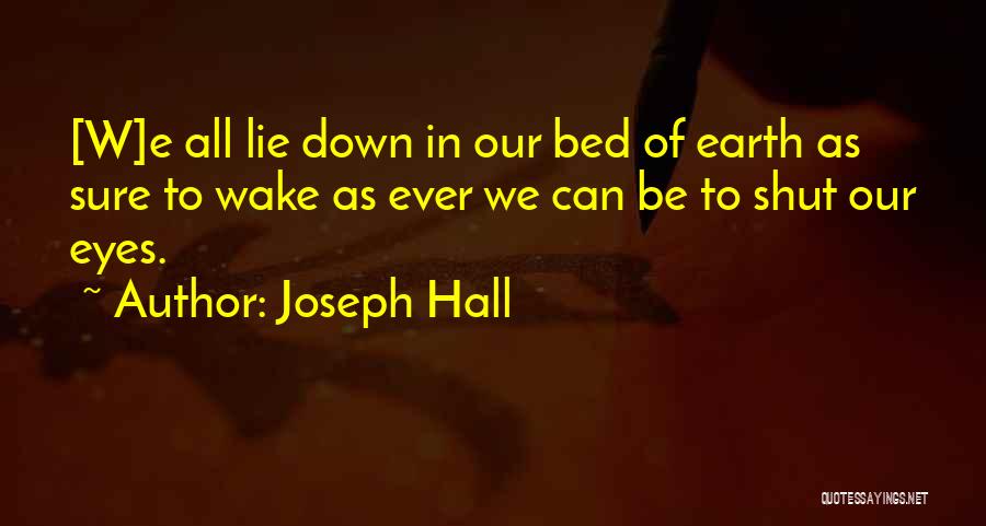 Joseph Hall Quotes: [w]e All Lie Down In Our Bed Of Earth As Sure To Wake As Ever We Can Be To Shut