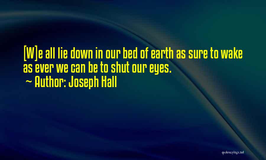 Joseph Hall Quotes: [w]e All Lie Down In Our Bed Of Earth As Sure To Wake As Ever We Can Be To Shut