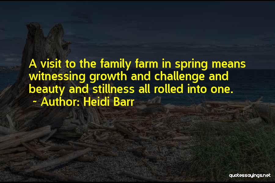 Heidi Barr Quotes: A Visit To The Family Farm In Spring Means Witnessing Growth And Challenge And Beauty And Stillness All Rolled Into