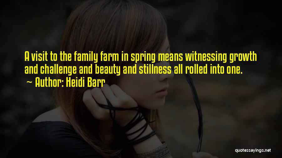 Heidi Barr Quotes: A Visit To The Family Farm In Spring Means Witnessing Growth And Challenge And Beauty And Stillness All Rolled Into