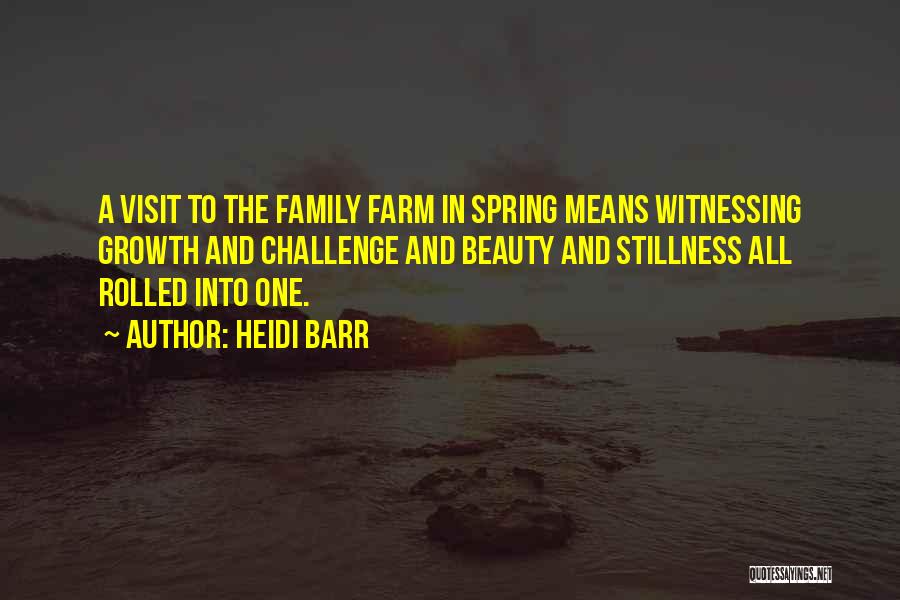 Heidi Barr Quotes: A Visit To The Family Farm In Spring Means Witnessing Growth And Challenge And Beauty And Stillness All Rolled Into