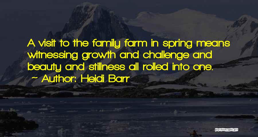 Heidi Barr Quotes: A Visit To The Family Farm In Spring Means Witnessing Growth And Challenge And Beauty And Stillness All Rolled Into