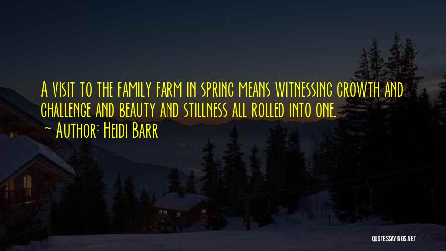 Heidi Barr Quotes: A Visit To The Family Farm In Spring Means Witnessing Growth And Challenge And Beauty And Stillness All Rolled Into