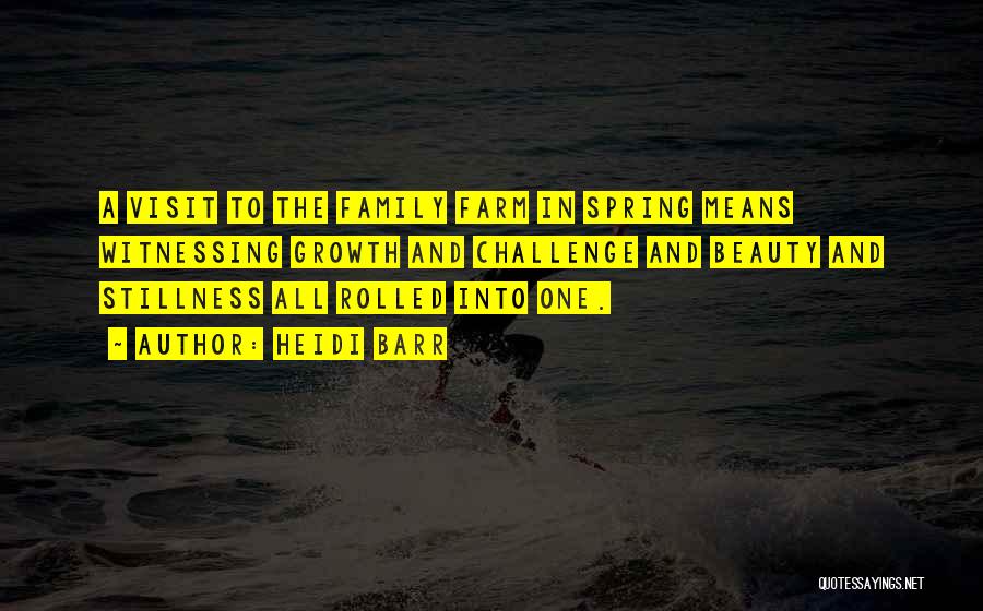 Heidi Barr Quotes: A Visit To The Family Farm In Spring Means Witnessing Growth And Challenge And Beauty And Stillness All Rolled Into