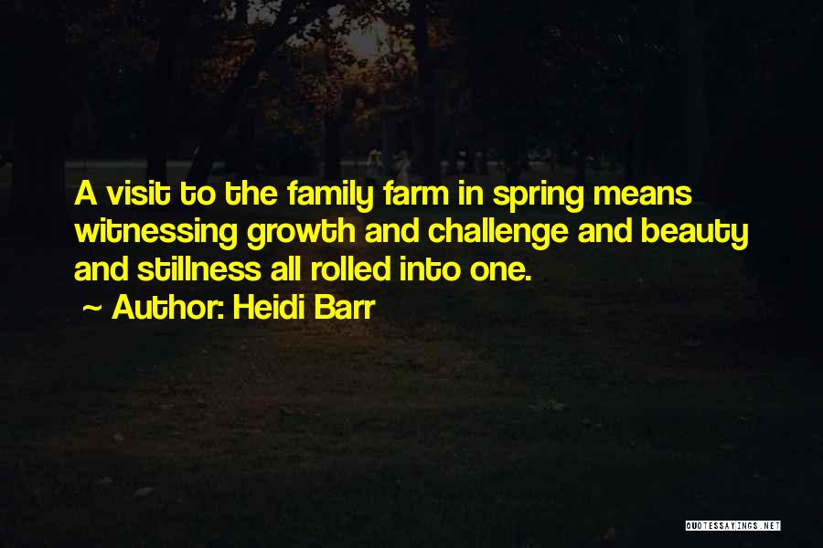 Heidi Barr Quotes: A Visit To The Family Farm In Spring Means Witnessing Growth And Challenge And Beauty And Stillness All Rolled Into
