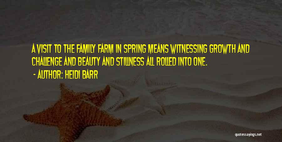 Heidi Barr Quotes: A Visit To The Family Farm In Spring Means Witnessing Growth And Challenge And Beauty And Stillness All Rolled Into