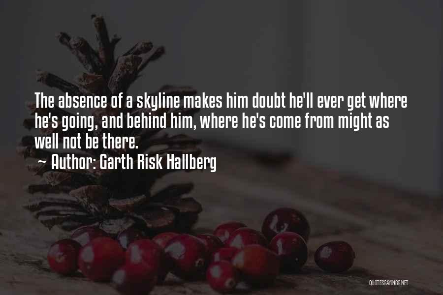 Garth Risk Hallberg Quotes: The Absence Of A Skyline Makes Him Doubt He'll Ever Get Where He's Going, And Behind Him, Where He's Come