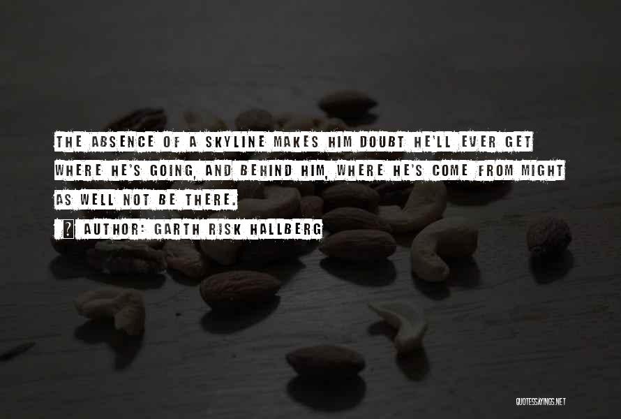 Garth Risk Hallberg Quotes: The Absence Of A Skyline Makes Him Doubt He'll Ever Get Where He's Going, And Behind Him, Where He's Come