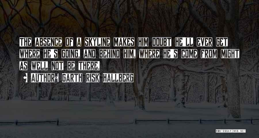 Garth Risk Hallberg Quotes: The Absence Of A Skyline Makes Him Doubt He'll Ever Get Where He's Going, And Behind Him, Where He's Come