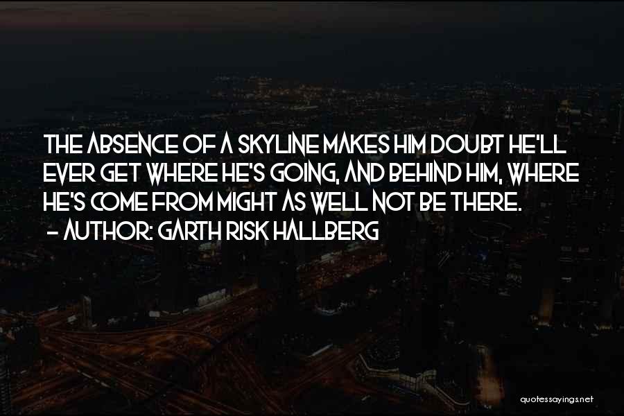 Garth Risk Hallberg Quotes: The Absence Of A Skyline Makes Him Doubt He'll Ever Get Where He's Going, And Behind Him, Where He's Come