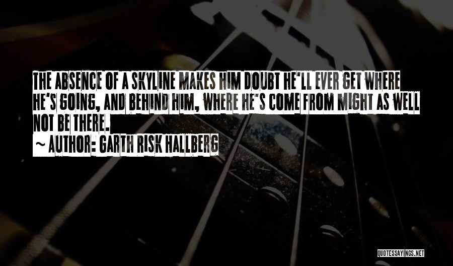 Garth Risk Hallberg Quotes: The Absence Of A Skyline Makes Him Doubt He'll Ever Get Where He's Going, And Behind Him, Where He's Come