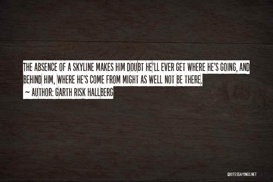 Garth Risk Hallberg Quotes: The Absence Of A Skyline Makes Him Doubt He'll Ever Get Where He's Going, And Behind Him, Where He's Come