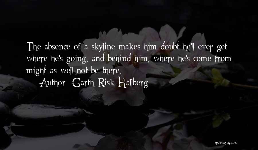 Garth Risk Hallberg Quotes: The Absence Of A Skyline Makes Him Doubt He'll Ever Get Where He's Going, And Behind Him, Where He's Come