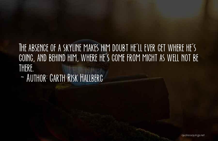 Garth Risk Hallberg Quotes: The Absence Of A Skyline Makes Him Doubt He'll Ever Get Where He's Going, And Behind Him, Where He's Come