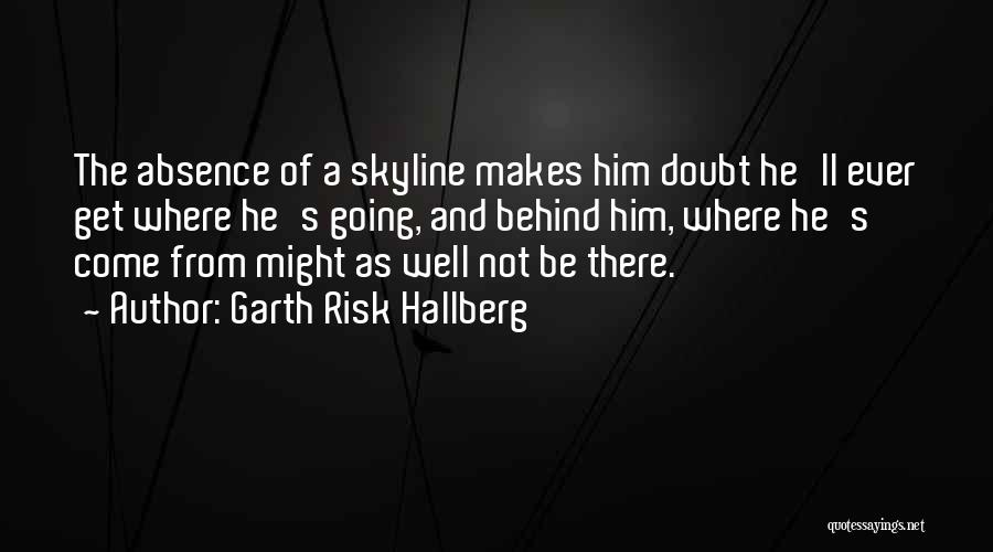 Garth Risk Hallberg Quotes: The Absence Of A Skyline Makes Him Doubt He'll Ever Get Where He's Going, And Behind Him, Where He's Come