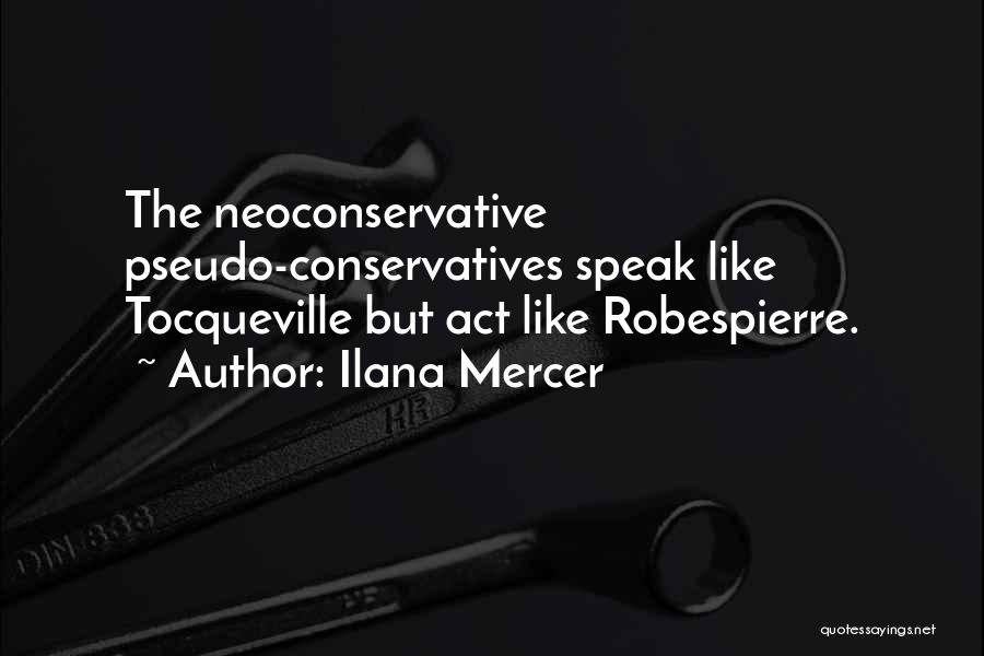 Ilana Mercer Quotes: The Neoconservative Pseudo-conservatives Speak Like Tocqueville But Act Like Robespierre.