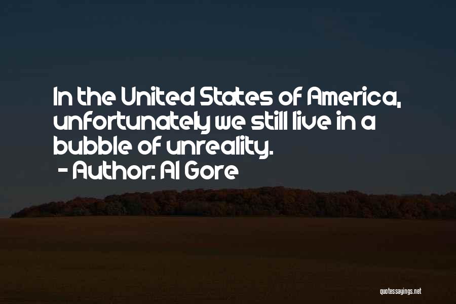 Al Gore Quotes: In The United States Of America, Unfortunately We Still Live In A Bubble Of Unreality.