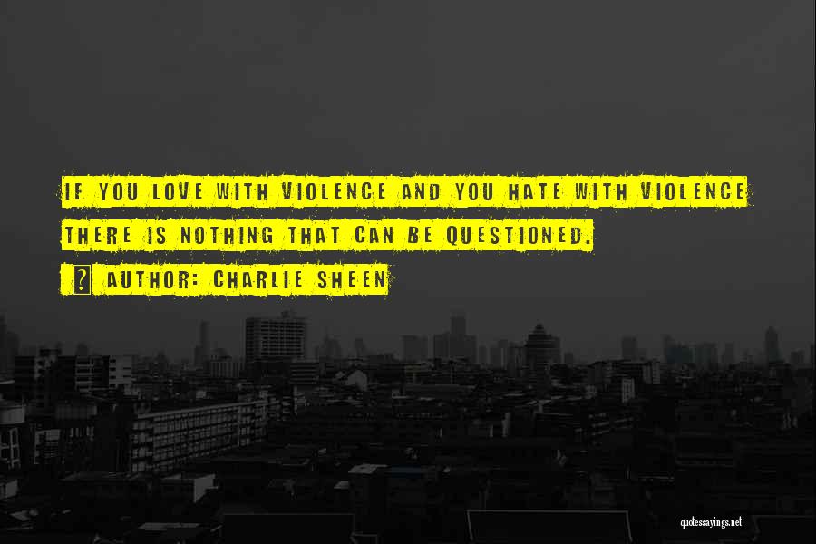 Charlie Sheen Quotes: If You Love With Violence And You Hate With Violence There Is Nothing That Can Be Questioned.