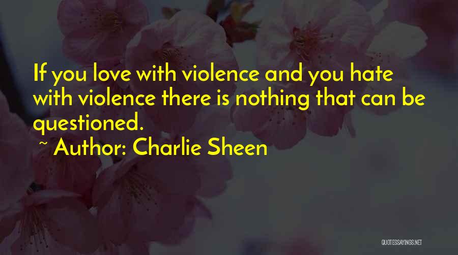 Charlie Sheen Quotes: If You Love With Violence And You Hate With Violence There Is Nothing That Can Be Questioned.