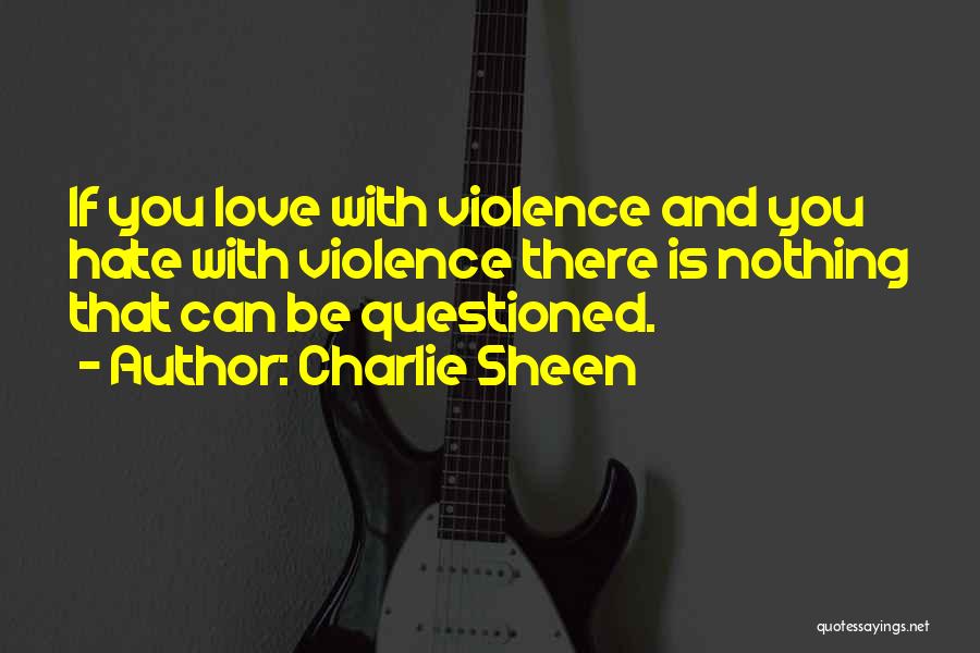 Charlie Sheen Quotes: If You Love With Violence And You Hate With Violence There Is Nothing That Can Be Questioned.