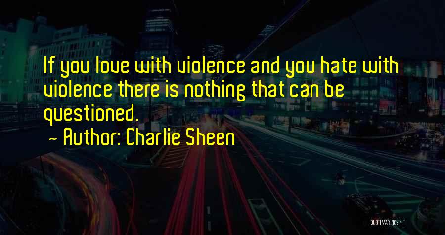 Charlie Sheen Quotes: If You Love With Violence And You Hate With Violence There Is Nothing That Can Be Questioned.