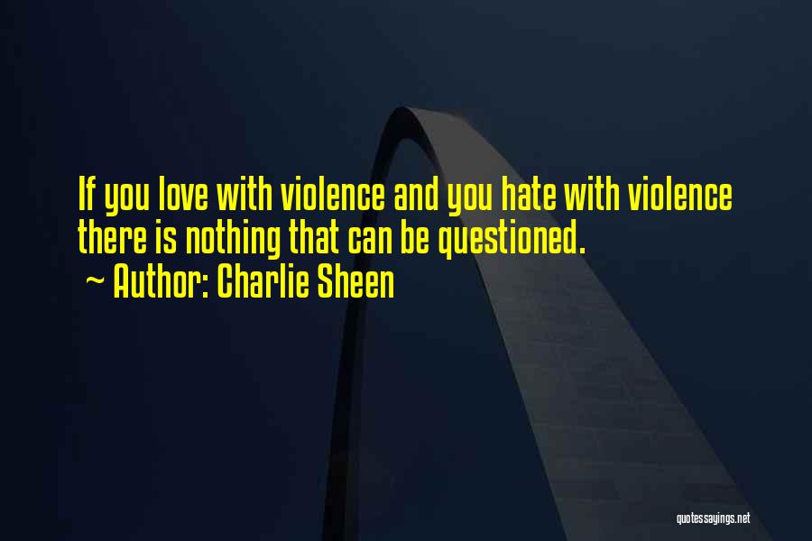 Charlie Sheen Quotes: If You Love With Violence And You Hate With Violence There Is Nothing That Can Be Questioned.