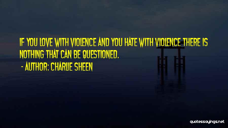 Charlie Sheen Quotes: If You Love With Violence And You Hate With Violence There Is Nothing That Can Be Questioned.