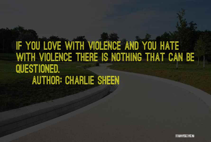 Charlie Sheen Quotes: If You Love With Violence And You Hate With Violence There Is Nothing That Can Be Questioned.