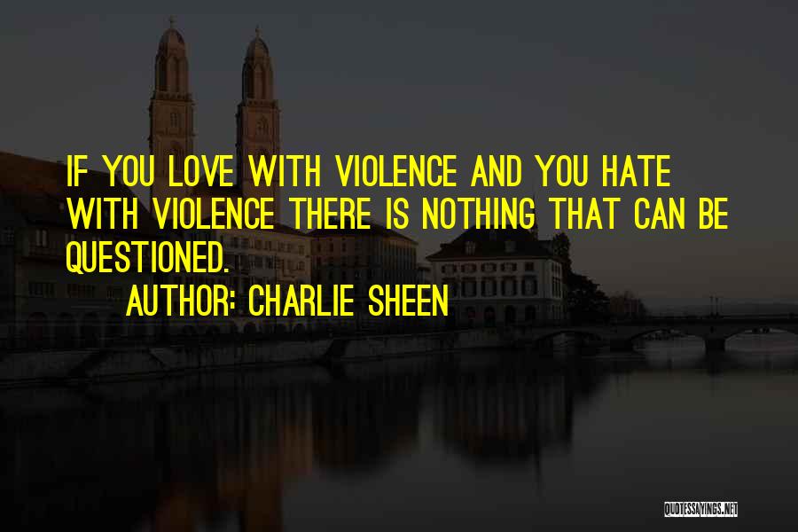 Charlie Sheen Quotes: If You Love With Violence And You Hate With Violence There Is Nothing That Can Be Questioned.