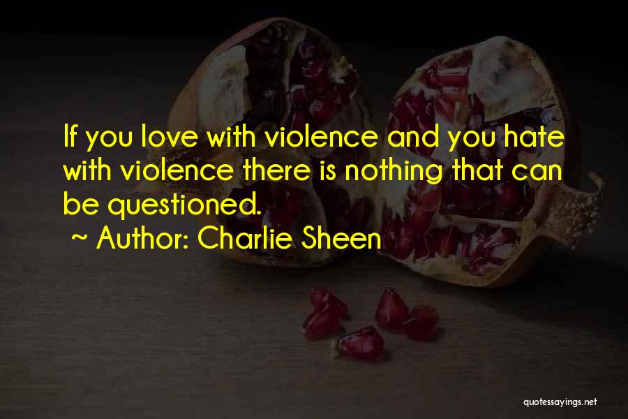 Charlie Sheen Quotes: If You Love With Violence And You Hate With Violence There Is Nothing That Can Be Questioned.